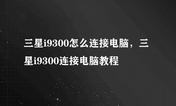 三星i9300怎么连接电脑,三星i9300连接电脑教程