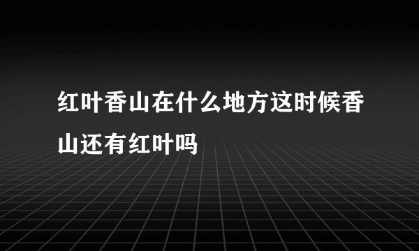 红叶香山在什么地方这时候香山还有红叶吗