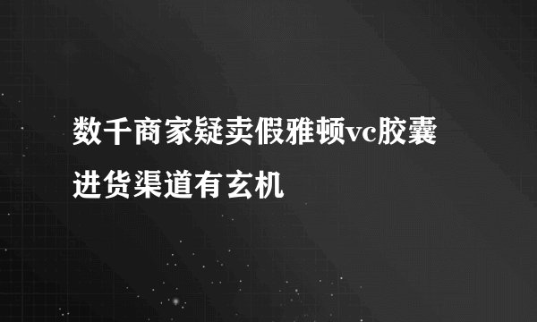 数千商家疑卖假雅顿vc胶囊 进货渠道有玄机