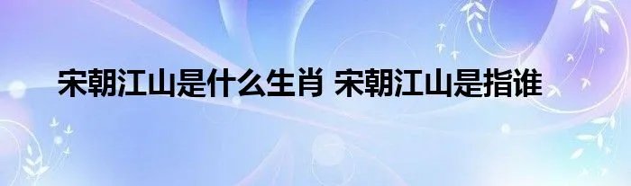 宋朝江山是什么生肖 宋朝江山是指谁