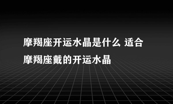 摩羯座开运水晶是什么 适合摩羯座戴的开运水晶
