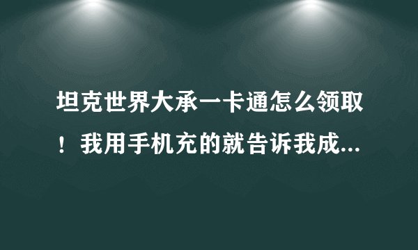 坦克世界大承一卡通怎么领取！我用手机充的就告诉我成功了，进游戏里看没有金币啊！怎么弄啊？谢谢大大们