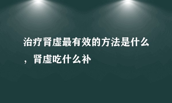 治疗肾虚最有效的方法是什么，肾虚吃什么补