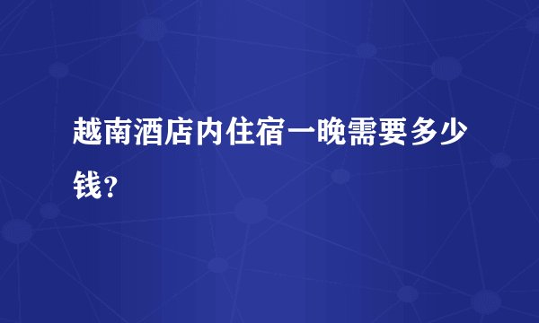 越南酒店内住宿一晚需要多少钱?