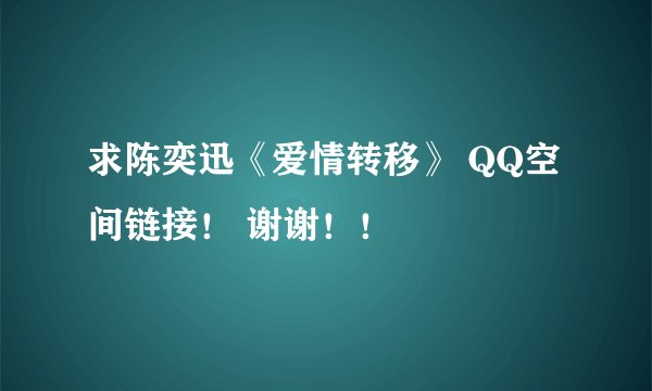 求陈奕迅《爱情转移》 QQ空间链接! 谢谢!!