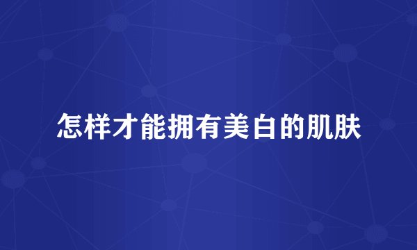 怎样才能拥有美白的肌肤