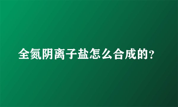 全氮阴离子盐怎么合成的？