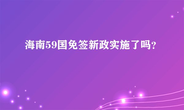 海南59国免签新政实施了吗？
