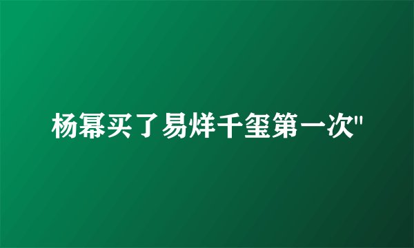 杨幂买了易烊千玺第一次