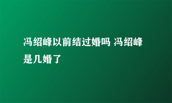 冯绍峰以前结过婚吗 冯绍峰是几婚了