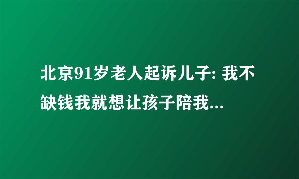 北京91岁老人起诉儿子: 我不缺钱我就想让孩子陪我，对此你怎么看？