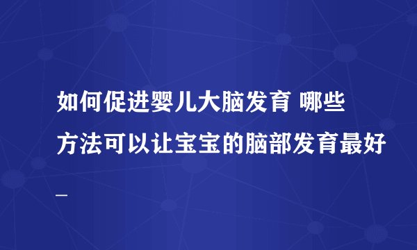 如何促进婴儿大脑发育 哪些方法可以让宝宝的脑部发育最好_