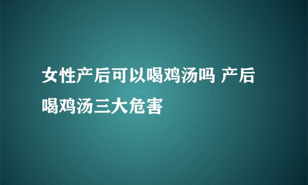 女性产后可以喝鸡汤吗 产后喝鸡汤三大危害