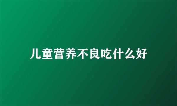 儿童营养不良吃什么好