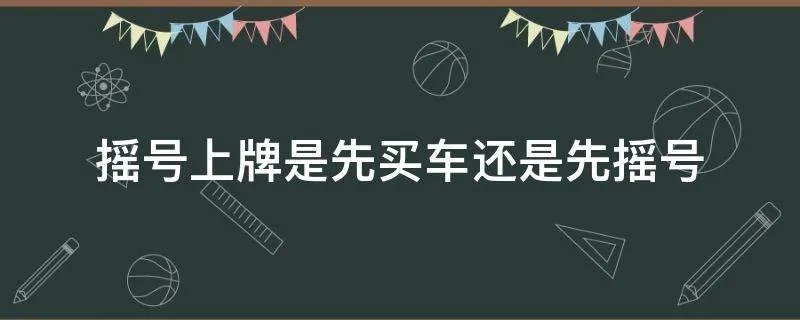 摇号上牌是先买车还是先摇号