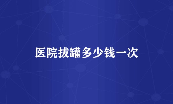医院拔罐多少钱一次