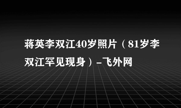 蒋英李双江40岁照片（81岁李双江罕见现身）-飞外网