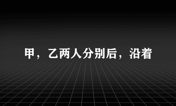 甲，乙两人分别后，沿着