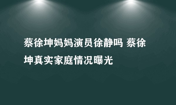 蔡徐坤妈妈演员徐静吗 蔡徐坤真实家庭情况曝光