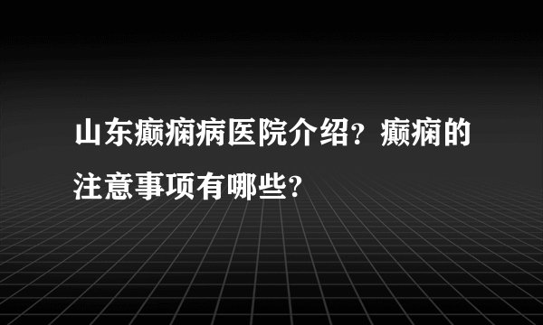 山东癫痫病医院介绍？癫痫的注意事项有哪些?