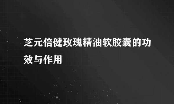 芝元倍健玫瑰精油软胶囊的功效与作用