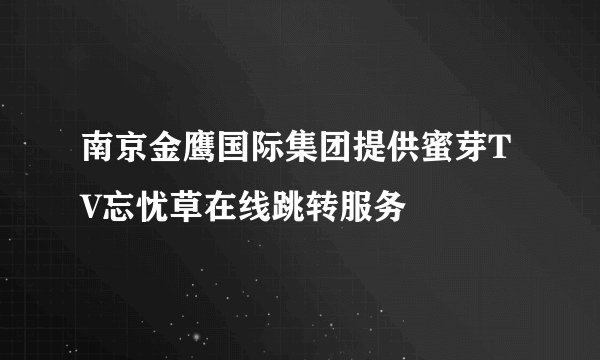 南京金鹰国际集团提供蜜芽TV忘忧草在线跳转服务