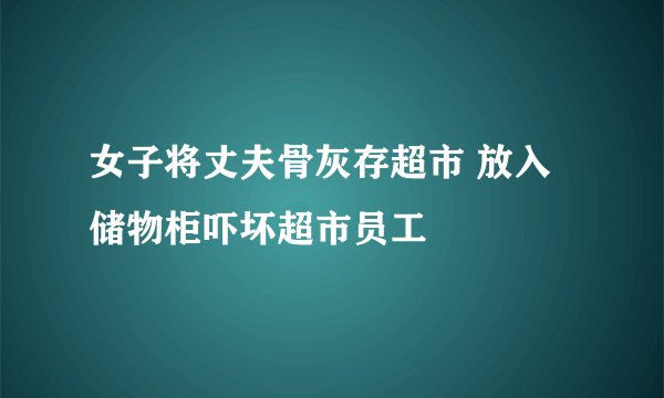 女子将丈夫骨灰存超市 放入储物柜吓坏超市员工