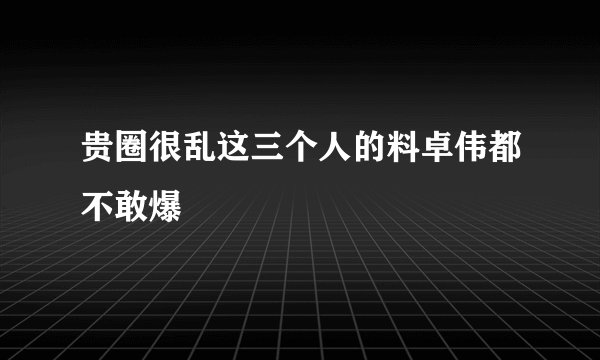 贵圈很乱这三个人的料卓伟都不敢爆