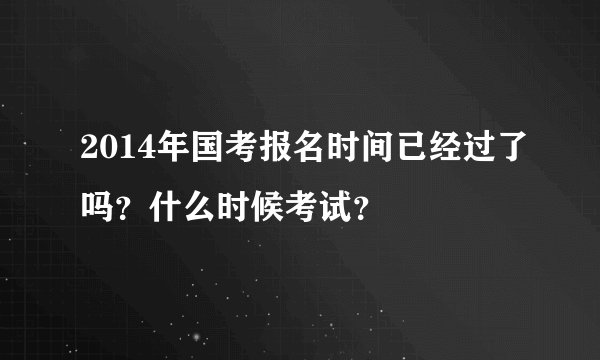 2014年国考报名时间已经过了吗？什么时候考试？