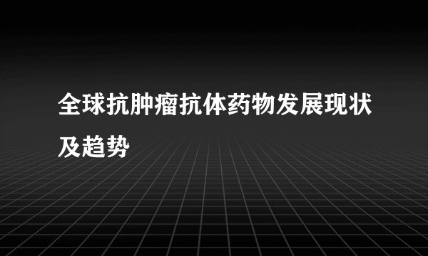 全球抗肿瘤抗体药物发展现状及趋势