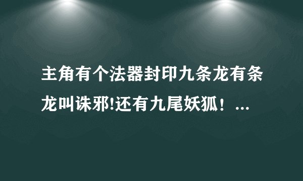 主角有个法器封印九条龙有条龙叫诛邪!还有九尾妖狐！他俩穿越异界！主角好像叫聂风！小说名字风流小子