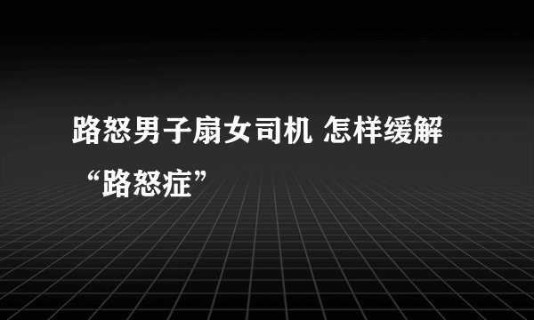 路怒男子扇女司机 怎样缓解“路怒症”