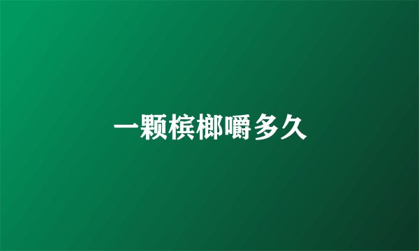 一颗槟榔嚼多久