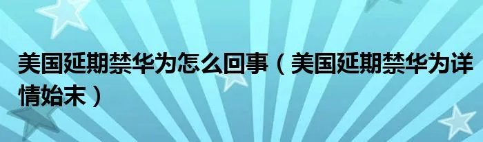 美国延期禁华为怎么回事（美国延期禁华为详情始末）