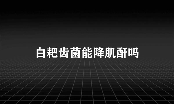 白耙齿菌能降肌酐吗