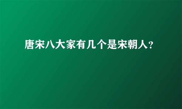 唐宋八大家有几个是宋朝人？