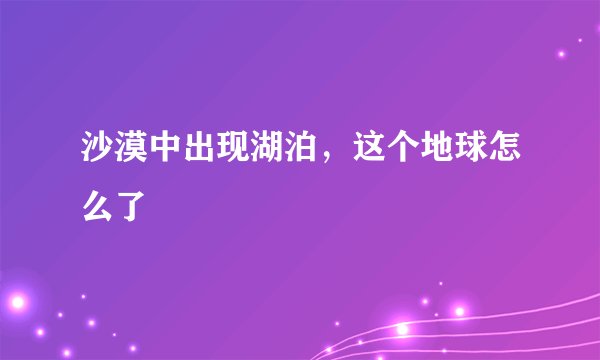 沙漠中出现湖泊,这个地球怎么了