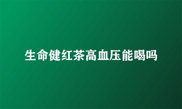 生命健红茶高血压能喝吗