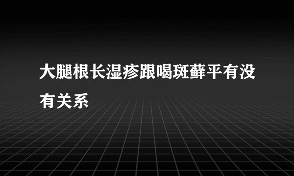 大腿根长湿疹跟喝斑藓平有没有关系