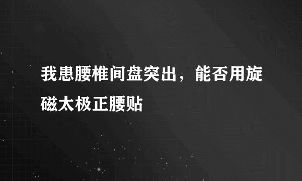 我患腰椎间盘突出，能否用旋磁太极正腰贴