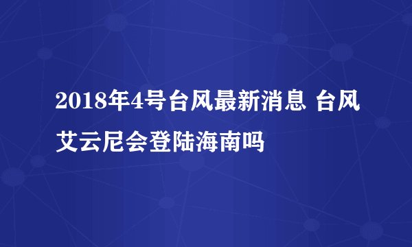 2018年4号台风最新消息 台风艾云尼会登陆海南吗