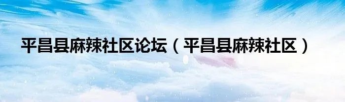 平昌县麻辣社区论坛（平昌县麻辣社区）