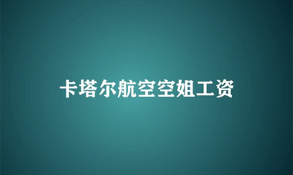 卡塔尔航空空姐工资