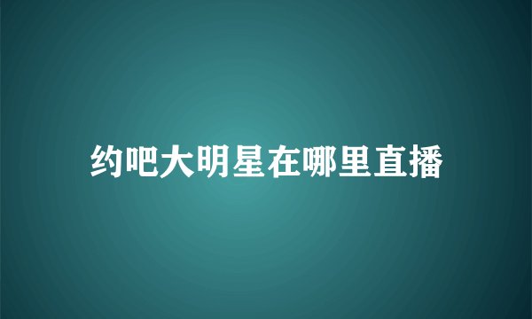 约吧大明星在哪里直播