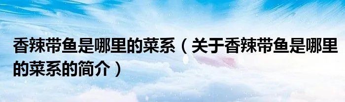 香辣带鱼是哪里的菜系（关于香辣带鱼是哪里的菜系的简介）