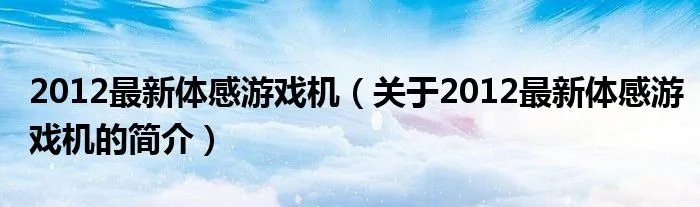 2012最新体感游戏机（关于2012最新体感游戏机的简介）