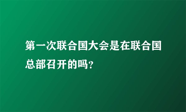 第一次联合国大会是在联合国总部召开的吗？