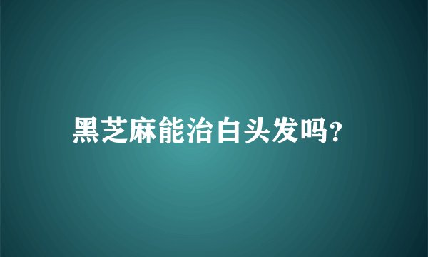 黑芝麻能治白头发吗？