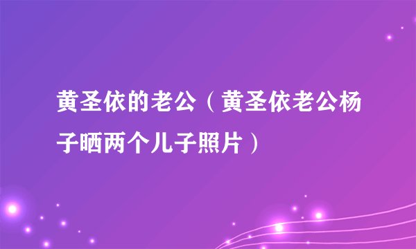 黄圣依的老公(黄圣依老公杨子晒两个儿子照片)