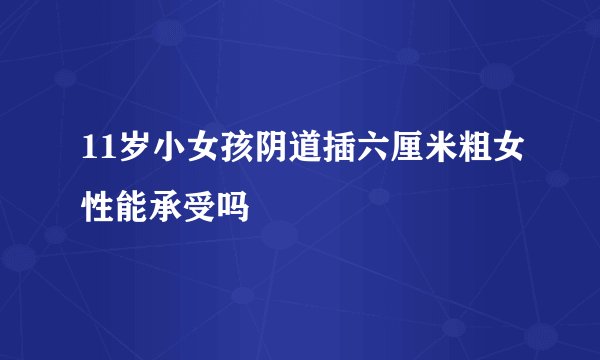 11岁小女孩阴道插六厘米粗女性能承受吗